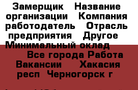 Замерщик › Название организации ­ Компания-работодатель › Отрасль предприятия ­ Другое › Минимальный оклад ­ 20 000 - Все города Работа » Вакансии   . Хакасия респ.,Черногорск г.